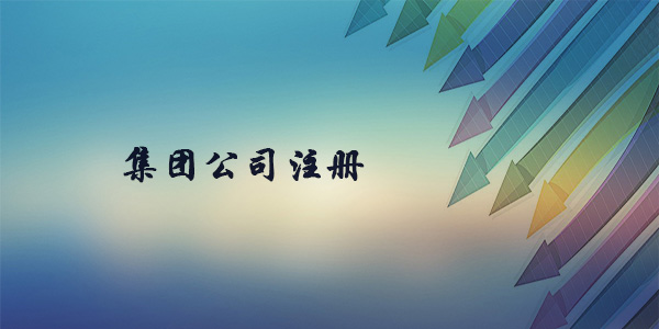 注冊集團公司需要什么條件？注冊集團公司要多久